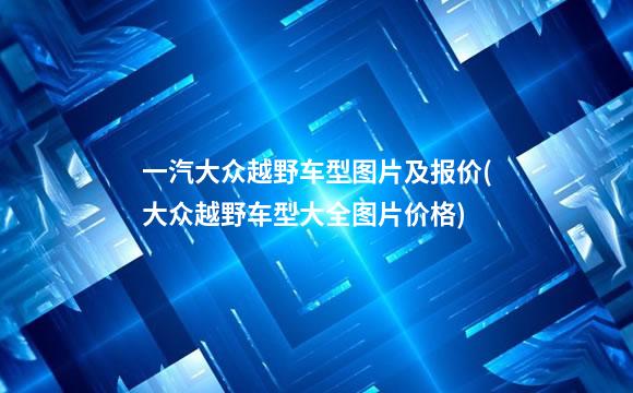 一汽大众越野车型图片及报价(大众越野车型大全图片价格)