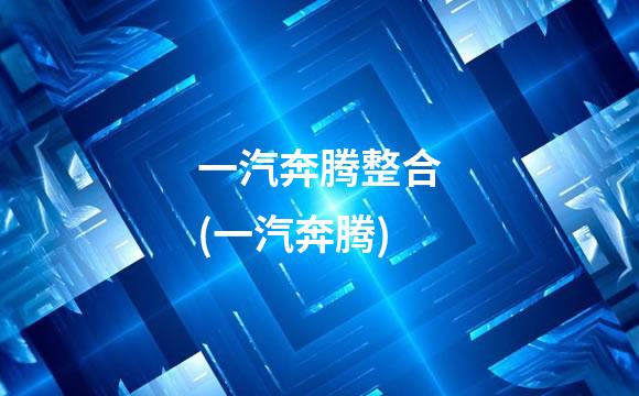 一汽奔腾整合(一汽奔腾)