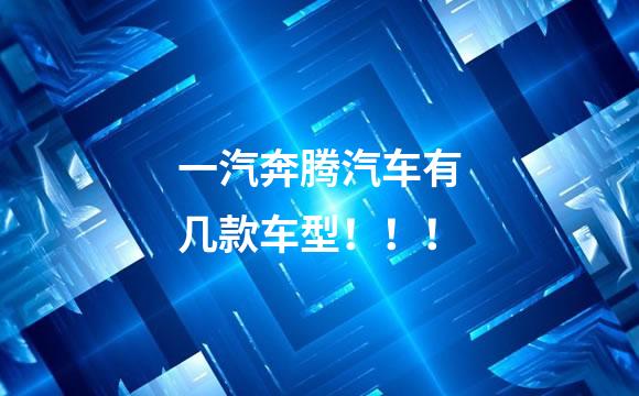 一汽奔腾汽车有几款车型！！！