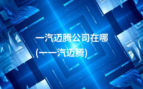 一汽迈腾公司在哪(一一汽迈腾)