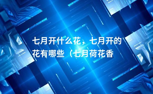 七月开什么花，七月开的花有哪些（七月荷花香
