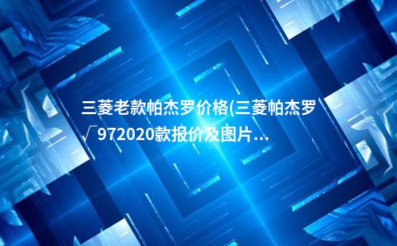 三菱老款帕杰罗价格(三菱帕杰罗√972020款报价及图片)