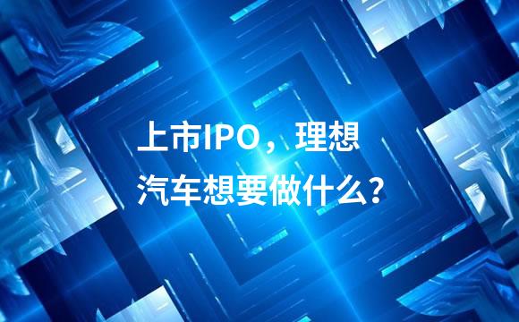 上市IPO，理想汽车想要做什么？