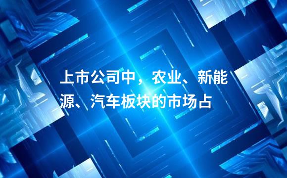 上市公司中，农业、新能源、汽车板块的市场占