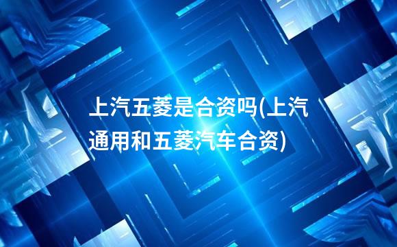 上汽五菱是合资吗(上汽通用和五菱汽车合资)