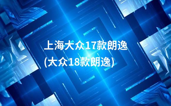 上海大众17款朗逸(大众18款朗逸)