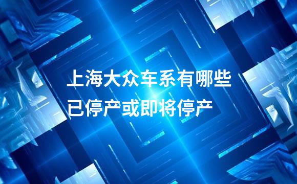 上海大众车系有哪些已停产或即将停产