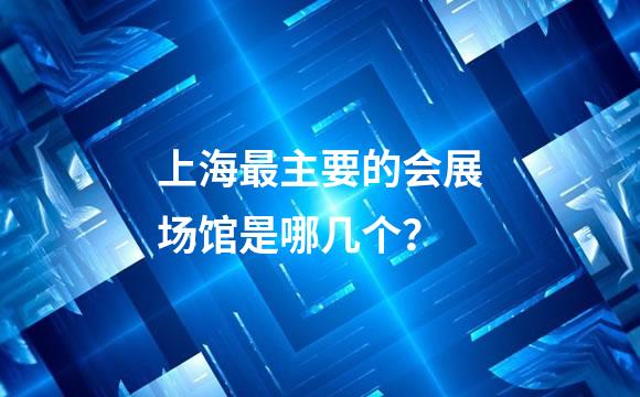 上海最主要的会展场馆是哪几个？