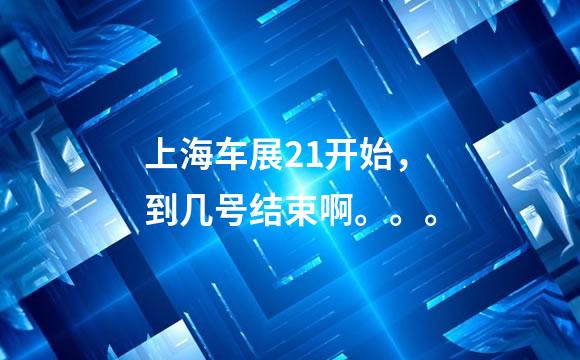 上海车展21开始，到几号结束啊。。。