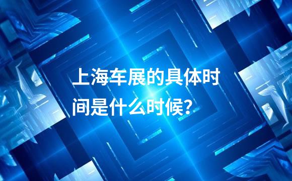 上海车展的具体时间是什么时候？