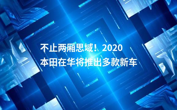 不止两厢思域！2020本田在华将推出多款新车