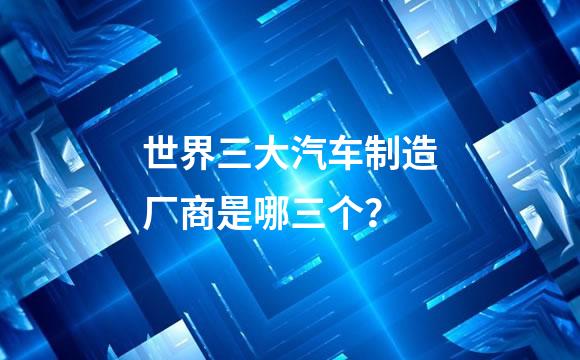 世界三大汽车制造厂商是哪三个？