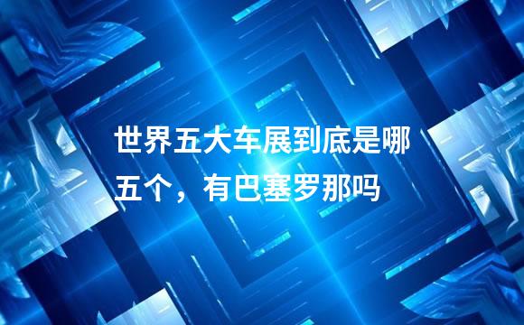 世界五大车展到底是哪五个，有巴塞罗那吗