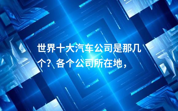 世界十大汽车公司是那几个？各个公司所在地，