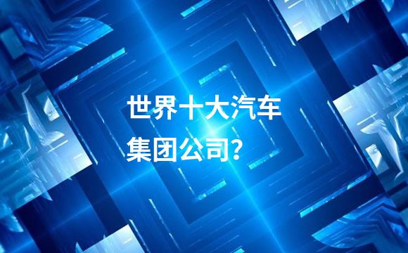 世界十大汽车集团公司？