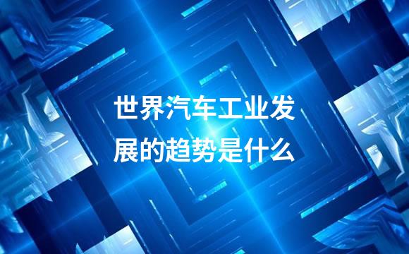 世界汽车工业发展的趋势是什么