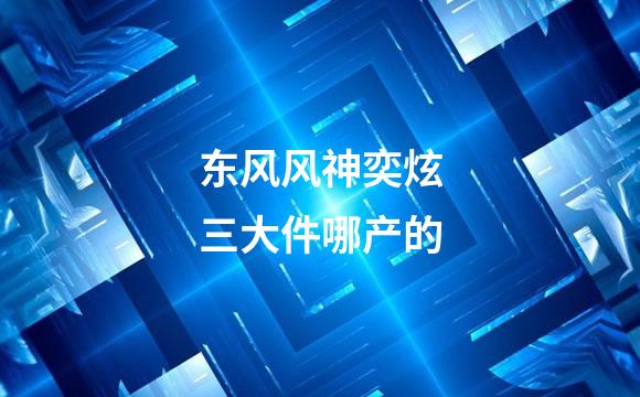 东风风神奕炫三大件哪产的