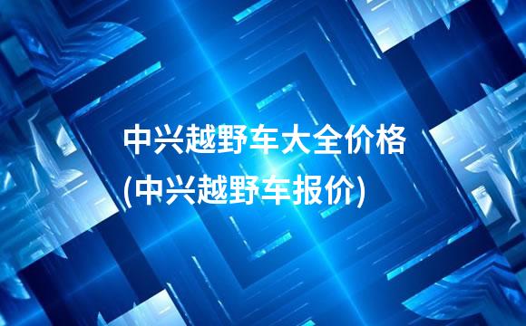 中兴越野车大全价格(中兴越野车报价)