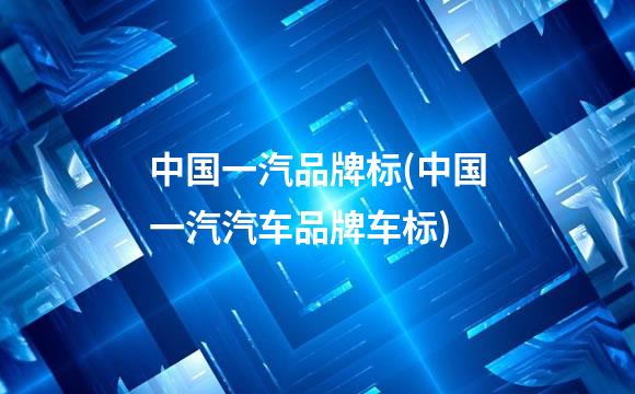 中国一汽品牌标(中国一汽汽车品牌车标)