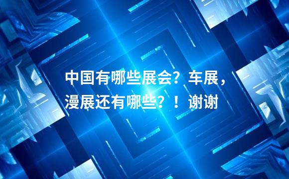 中国有哪些展会？车展，漫展还有哪些？！谢谢