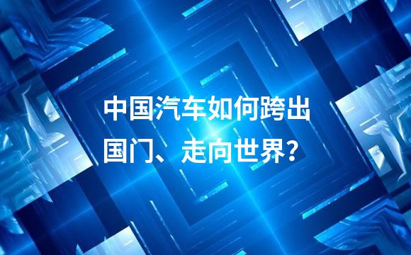 中国汽车如何跨出国门、走向世界？