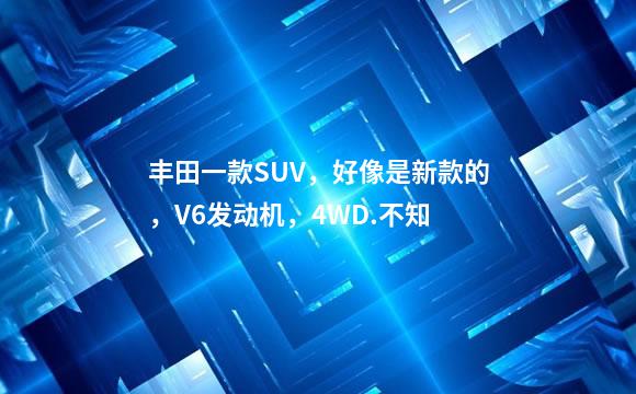 丰田一款SUV，好像是新款的，V6发动机，4WD.不知