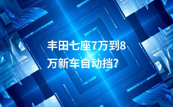 丰田七座7万到8万新车自动挡？