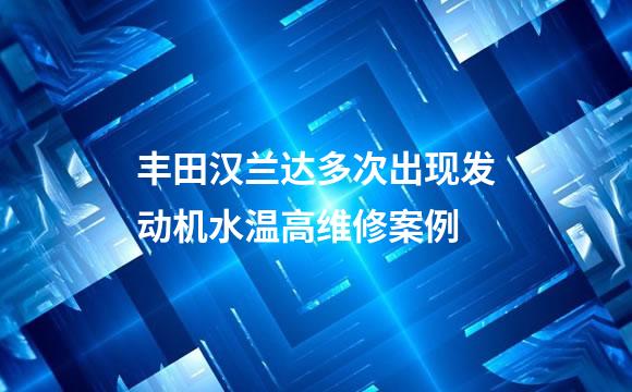 丰田汉兰达多次出现发动机水温高维修案例