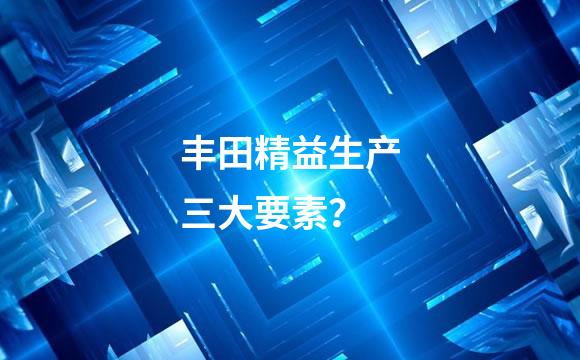 丰田精益生产三大要素？