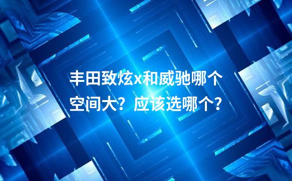 丰田致炫x和威驰哪个空间大？应该选哪个？