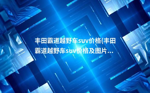 丰田霸道越野车suv价格(丰田霸道越野车suv价格及图片)