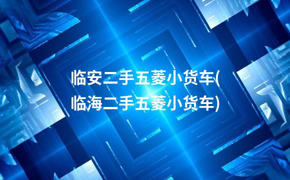 临安二手五菱小货车(临海二手五菱小货车)
