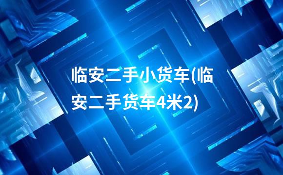 临安二手小货车(临安二手货车4米2)