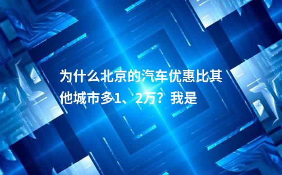 为什么北京的汽车优惠比其他城市多1、2万？我是