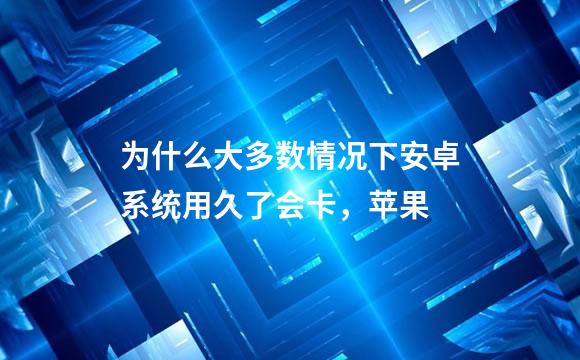 为什么大多数情况下安卓系统用久了会卡，苹果