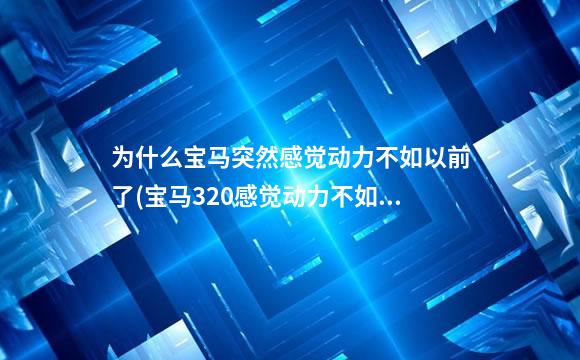 为什么宝马突然感觉动力不如以前了(宝马320感觉动力不如从前)
