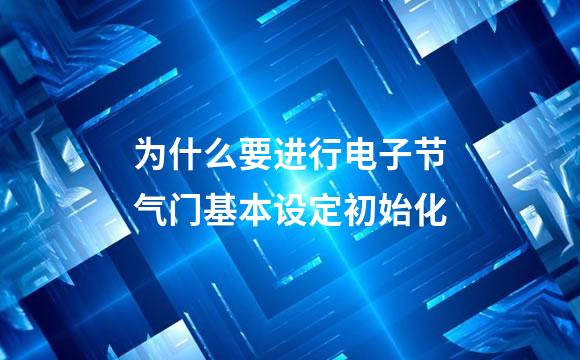 为什么要进行电子节气门基本设定初始化