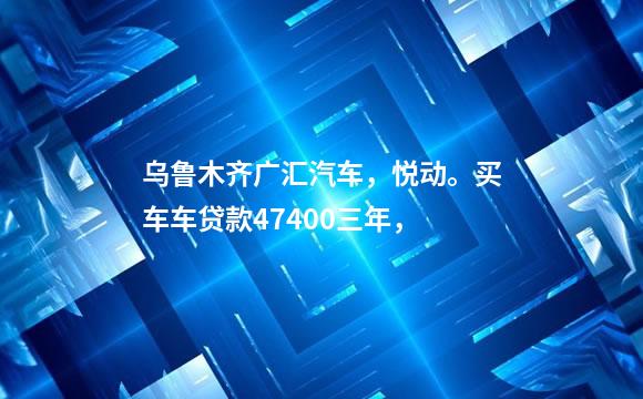 乌鲁木齐广汇汽车，悦动。买车车贷款47400三年，