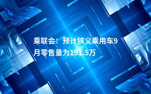 乘联会：预计狭义乘用车9月零售量为191.5万