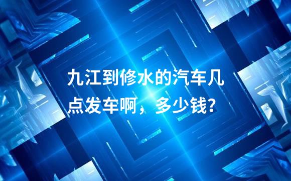 九江到修水的汽车几点发车啊，多少钱？