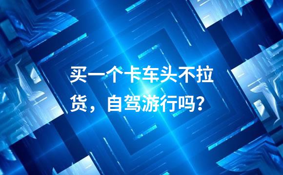 买一个卡车头不拉货，自驾游行吗？
