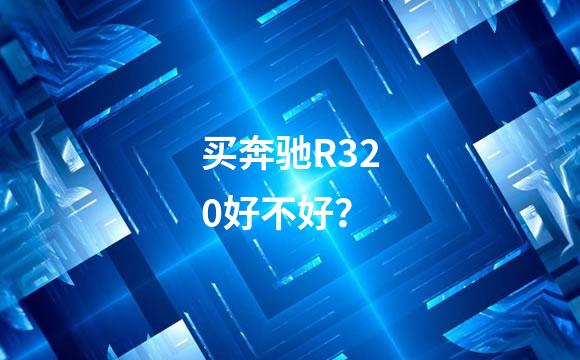 买奔驰R320好不好？