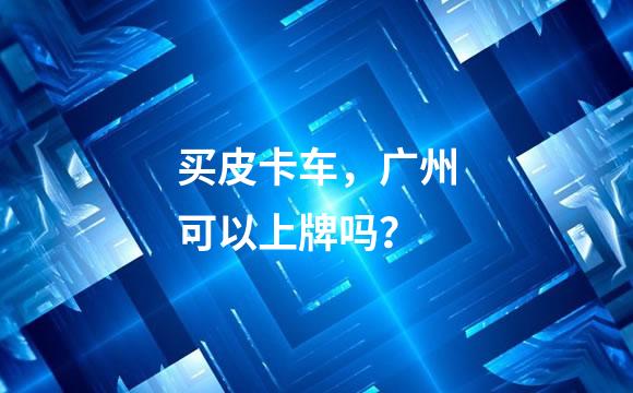 买皮卡车，广州可以上牌吗？