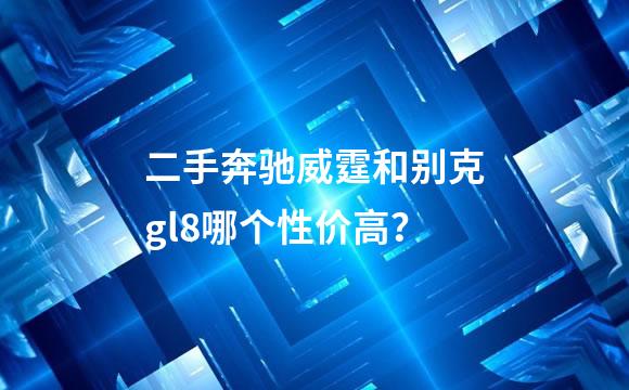 二手奔驰威霆和别克gl8哪个性价高？