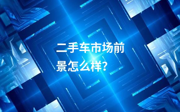 二手车市场前景怎么样？