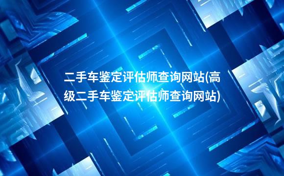 二手车鉴定评估师查询网站(高级二手车鉴定评估师查询网站)