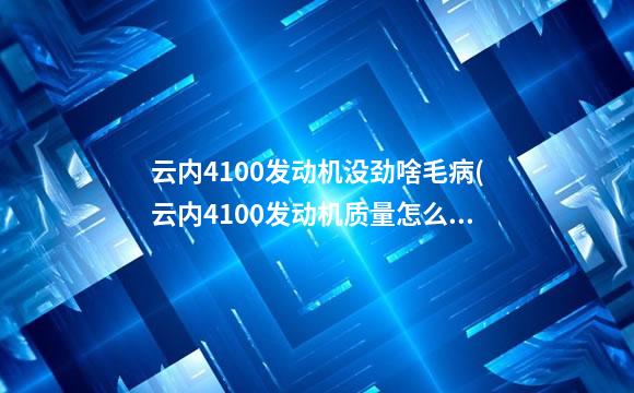 云内4100发动机没劲啥毛病(云内4100发动机质量怎么样)