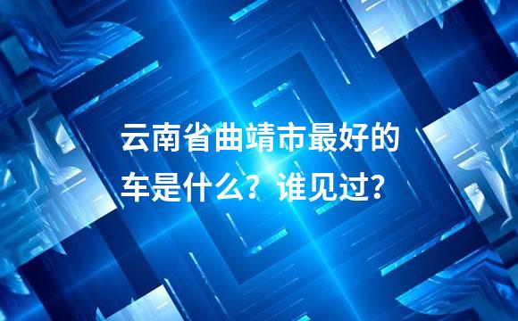 云南省曲靖市最好的车是什么？谁见过？