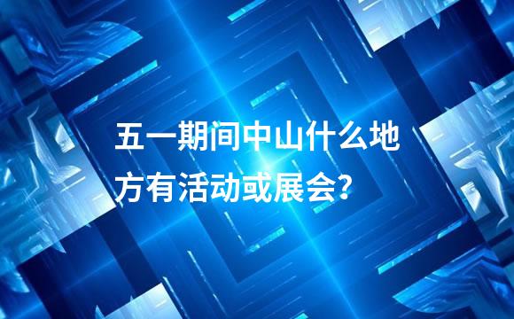 五一期间中山什么地方有活动或展会？