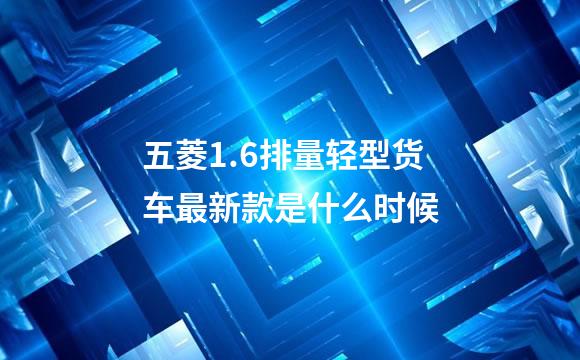 五菱1.6排量轻型货车最新款是什么时候
